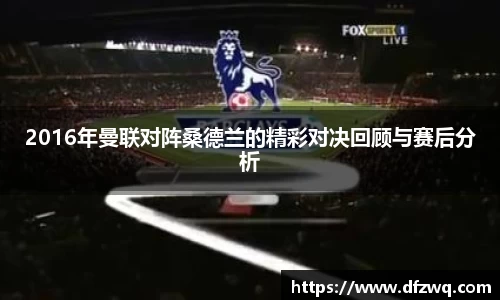2016年曼联对阵桑德兰的精彩对决回顾与赛后分析