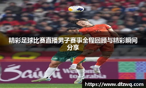 精彩足球比赛直播男子赛事全程回顾与精彩瞬间分享